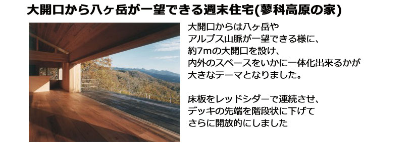 大開口からは八ヶ岳やアルプス山脈が一望できる様に、約7mの大開口を設け、内外のスペースをいかに一体化出来るかが大きなテーマとなりました。床板をレッドシダーで連続させ、デッキの先端を階段状に下げてさらに開放的にしました。