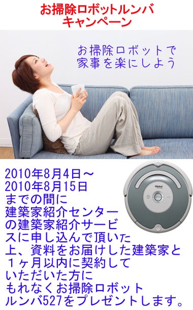お掃除ロボットルンバキャンペーン　お掃除ロボットルンバで家事を楽にしよう　2010年8月4日～2010年8月15日までの間に建築家紹介センターの建築家紹介サービスに申し込んで頂いた上、資料をお届けした建築家と１ヶ月以内に契約していただいた方にもれなくお掃除ロボットルンバ527をプレゼントします